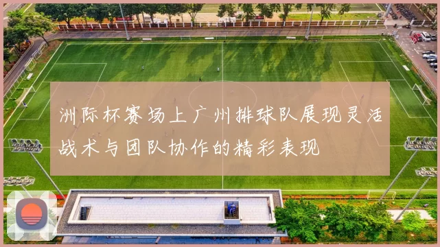 洲际杯赛场上广州排球队展现灵活战术与团队协作的精彩表现