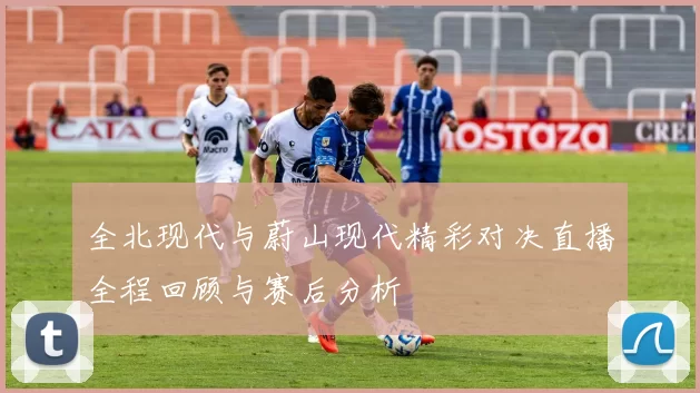 全北现代与蔚山现代精彩对决直播全程回顾与赛后分析