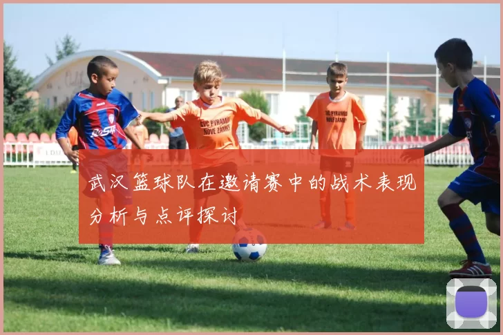 武汉篮球队在邀请赛中的战术表现分析与点评探讨