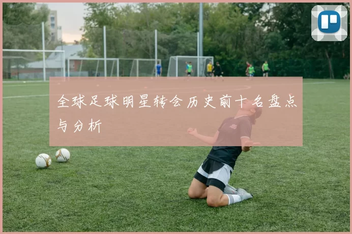 全球足球明星转会历史前十名盘点与分析