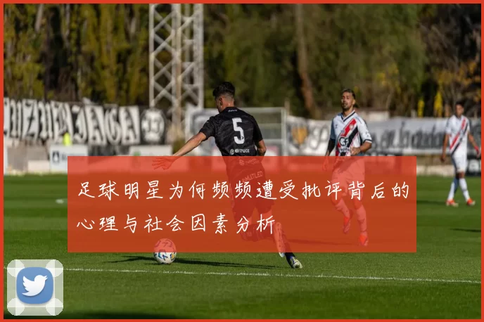 足球明星为何频频遭受批评背后的心理与社会因素分析
