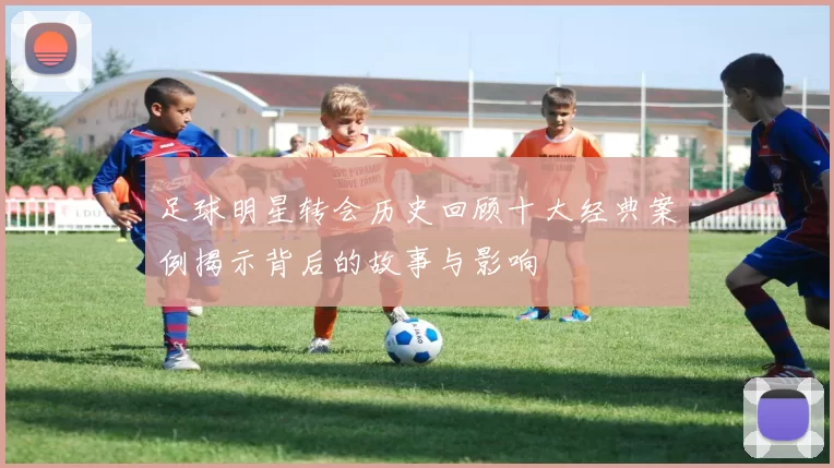 足球明星转会历史回顾十大经典案例揭示背后的故事与影响