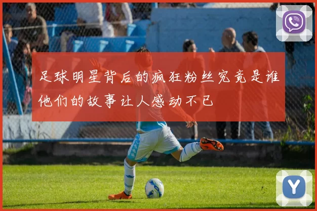 足球明星背后的疯狂粉丝究竟是谁他们的故事让人感动不已