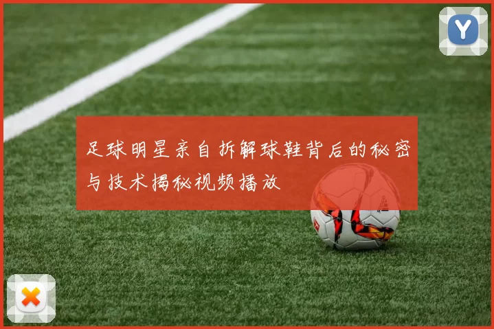 足球明星亲自拆解球鞋背后的秘密与技术揭秘视频播放