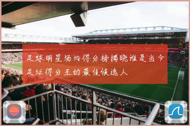 足球明星场均得分榜揭晓谁是当今足坛得分王的最佳候选人