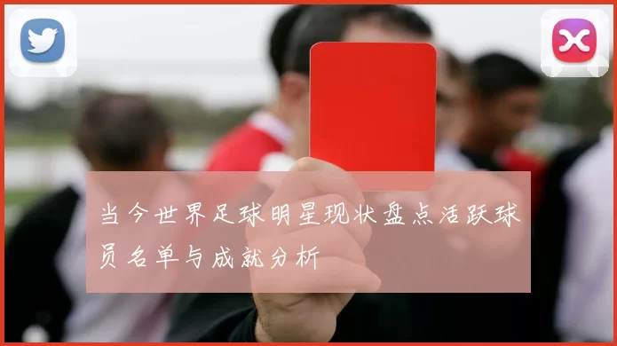 当今世界足球明星现状盘点活跃球员名单与成就分析