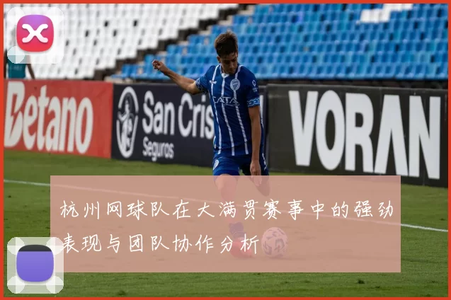 杭州网球队在大满贯赛事中的强劲表现与团队协作分析