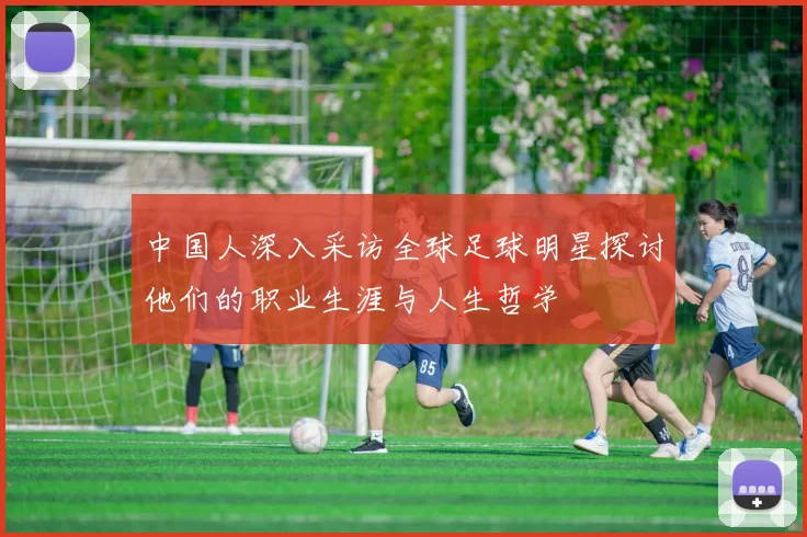 中国人深入采访全球足球明星探讨他们的职业生涯与人生哲学