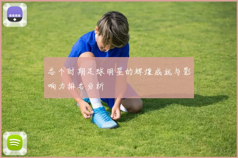 各个时期足球明星的辉煌成就与影响力排名分析