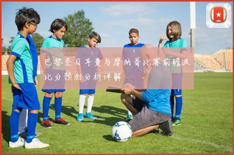 巴黎圣日耳曼与摩纳哥比赛前瞻及比分预测分析详解
