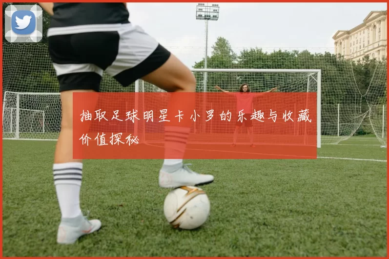 抽取足球明星卡小罗的乐趣与收藏价值探秘