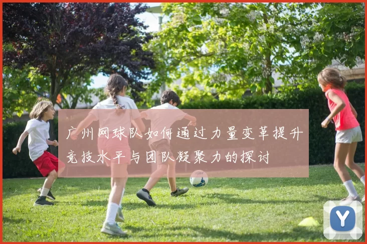 广州网球队如何通过力量变革提升竞技水平与团队凝聚力的探讨