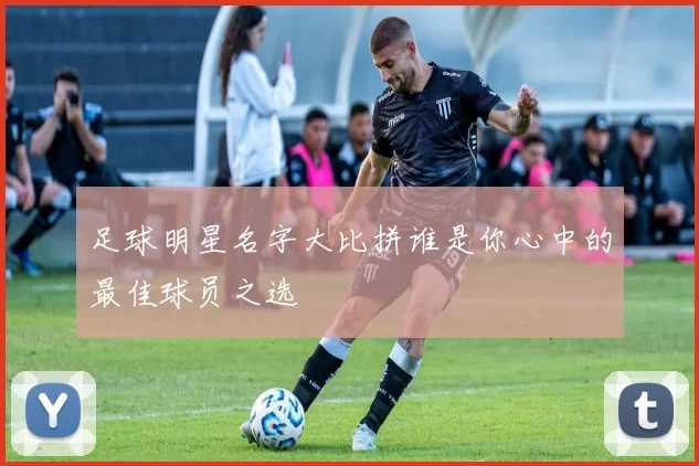 足球明星名字大比拼谁是你心中的最佳球员之选