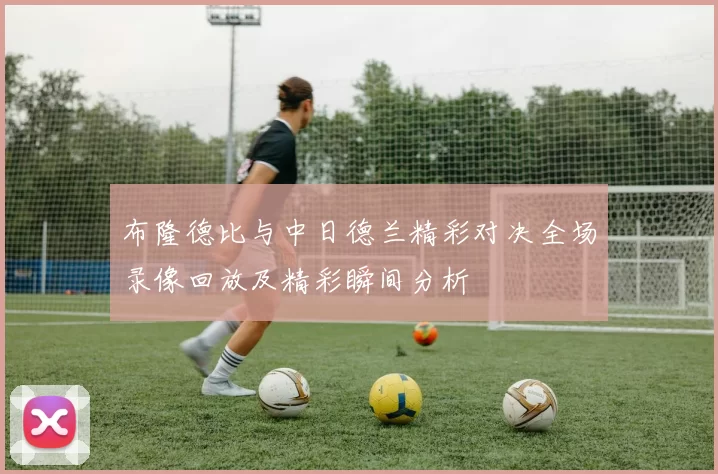 布隆德比与中日德兰精彩对决全场录像回放及精彩瞬间分析