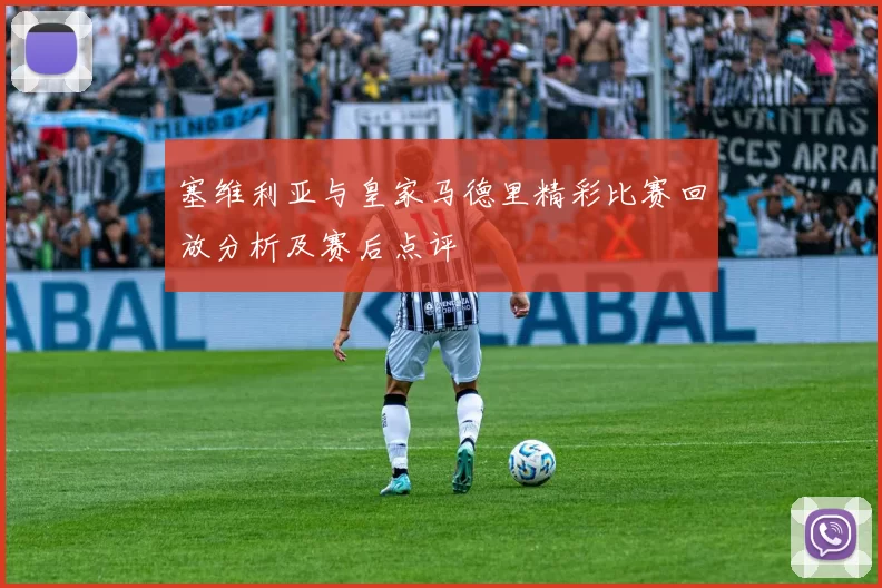 塞维利亚与皇家马德里精彩比赛回放分析及赛后点评