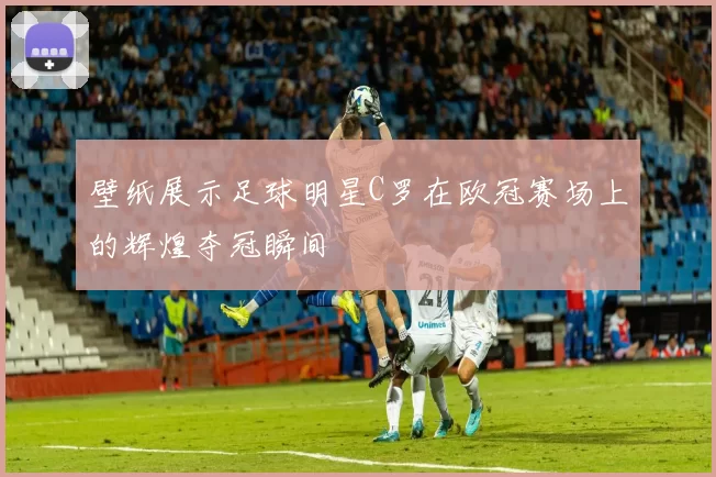 壁纸展示足球明星C罗在欧冠赛场上的辉煌夺冠瞬间