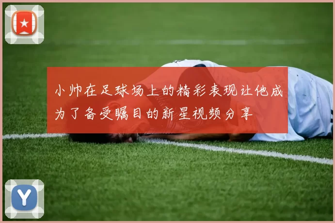 小帅在足球场上的精彩表现让他成为了备受瞩目的新星视频分享
