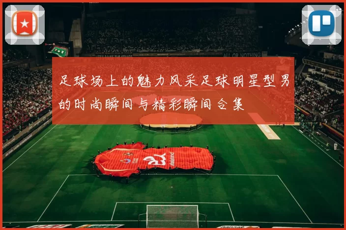 足球场上的魅力风采足球明星型男的时尚瞬间与精彩瞬间合集