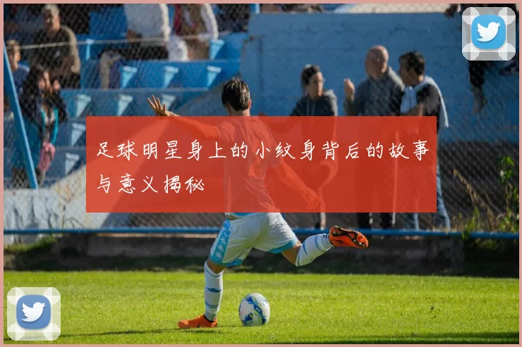 足球明星身上的小纹身背后的故事与意义揭秘