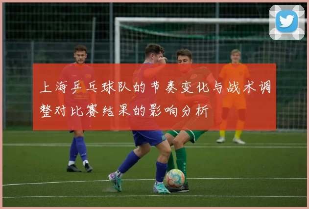 上海乒乓球队的节奏变化与战术调整对比赛结果的影响分析