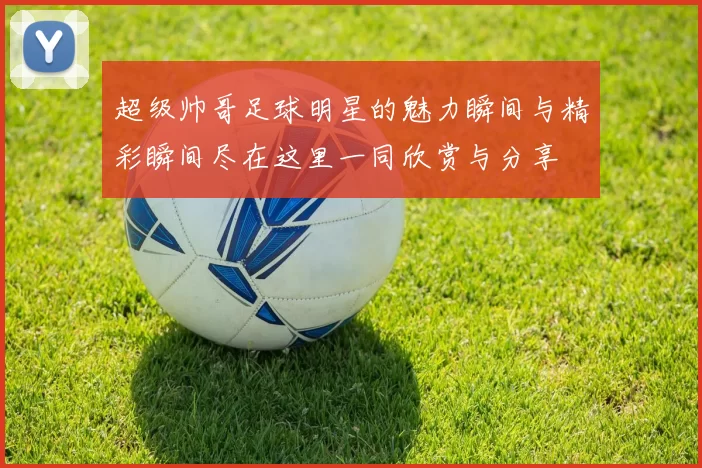 超级帅哥足球明星的魅力瞬间与精彩瞬间尽在这里一同欣赏与分享