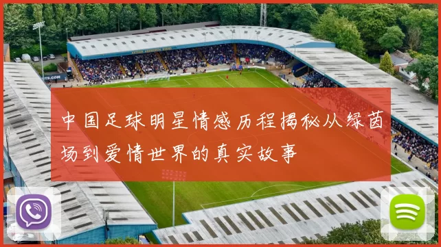 中国足球明星情感历程揭秘从绿茵场到爱情世界的真实故事