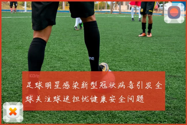 足球明星感染新型冠状病毒引发全球关注球迷担忧健康安全问题
