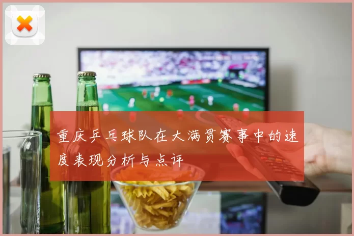 重庆乒乓球队在大满贯赛事中的速度表现分析与点评