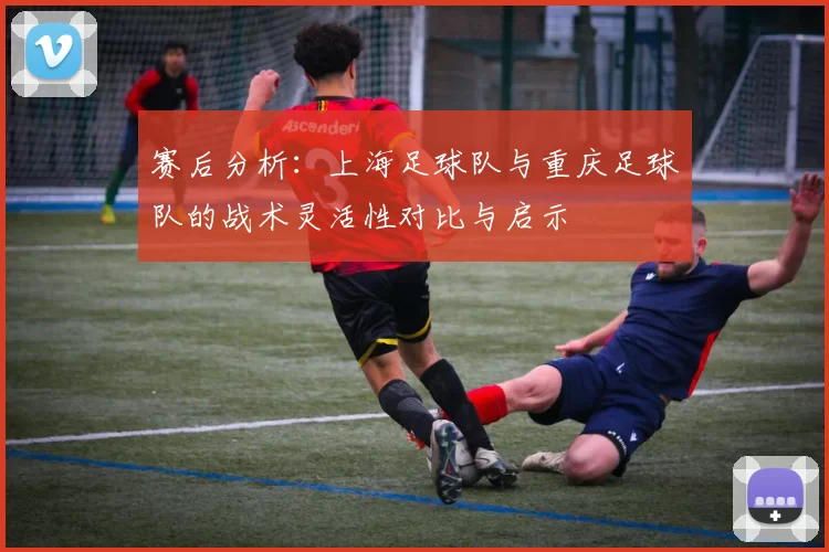 赛后分析：上海足球队与重庆足球队的战术灵活性对比与启示