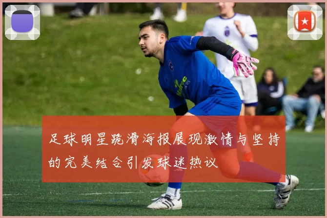 足球明星跪滑海报展现激情与坚持的完美结合引发球迷热议