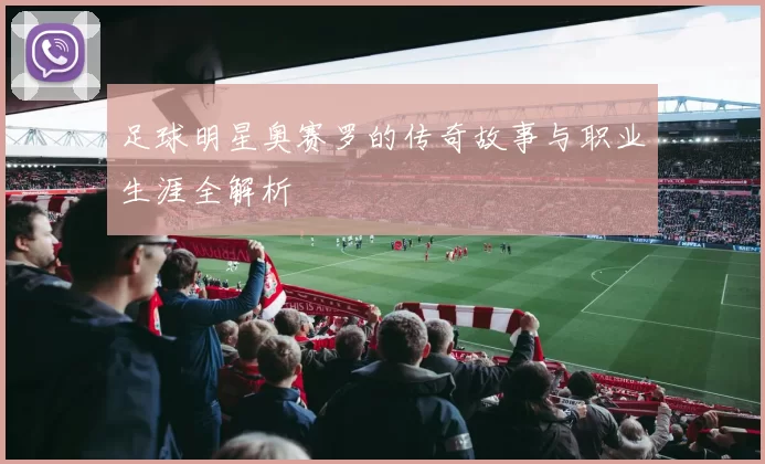 足球明星奥赛罗的传奇故事与职业生涯全解析