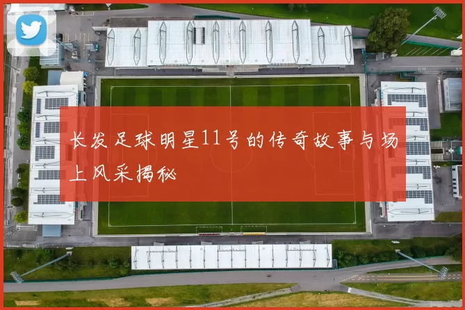 长发足球明星11号的传奇故事与场上风采揭秘