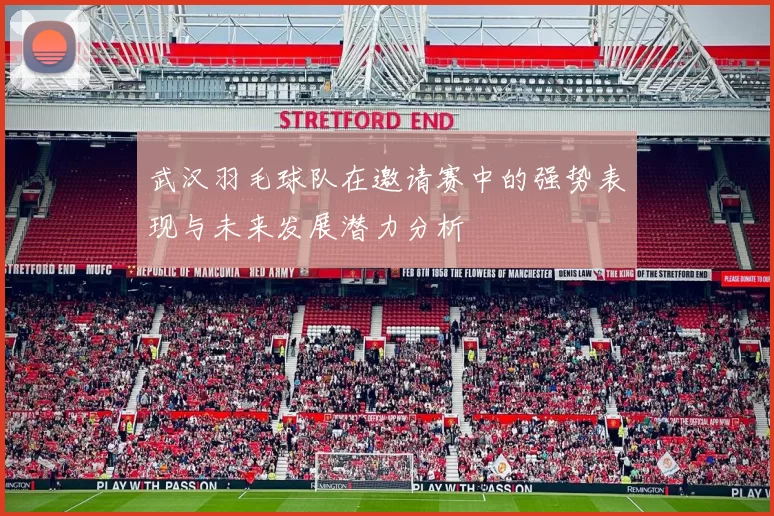武汉羽毛球队在邀请赛中的强势表现与未来发展潜力分析