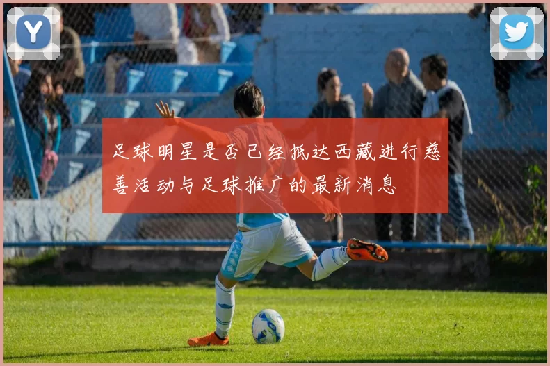 足球明星是否已经抵达西藏进行慈善活动与足球推广的最新消息