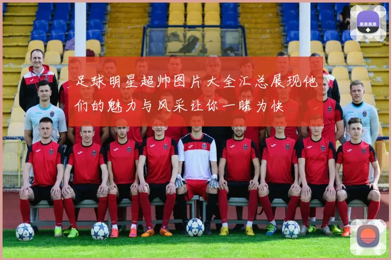 足球明星超帅图片大全汇总展现他们的魅力与风采让你一睹为快