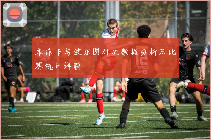 本菲卡与波尔图对决数据分析及比赛统计详解