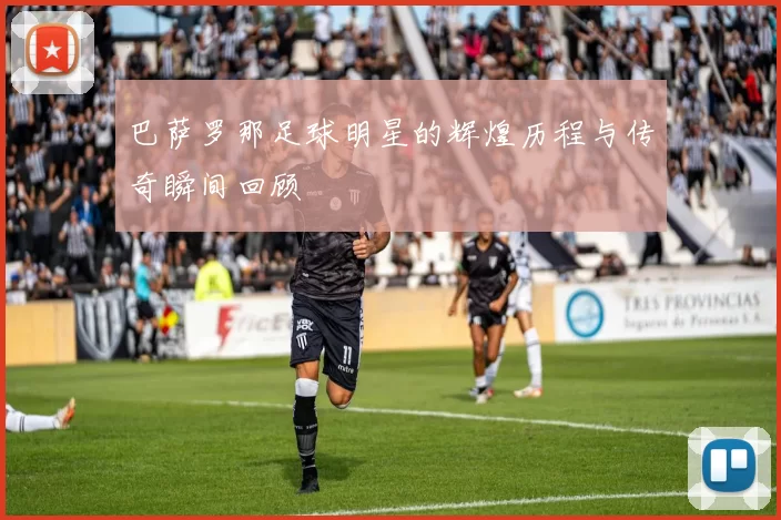 巴萨罗那足球明星的辉煌历程与传奇瞬间回顾