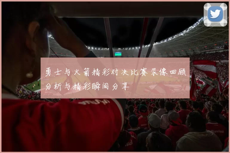 勇士与火箭精彩对决比赛录像回顾分析与精彩瞬间分享