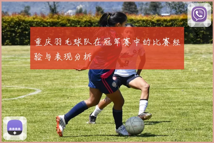 重庆羽毛球队在冠军赛中的比赛经验与表现分析