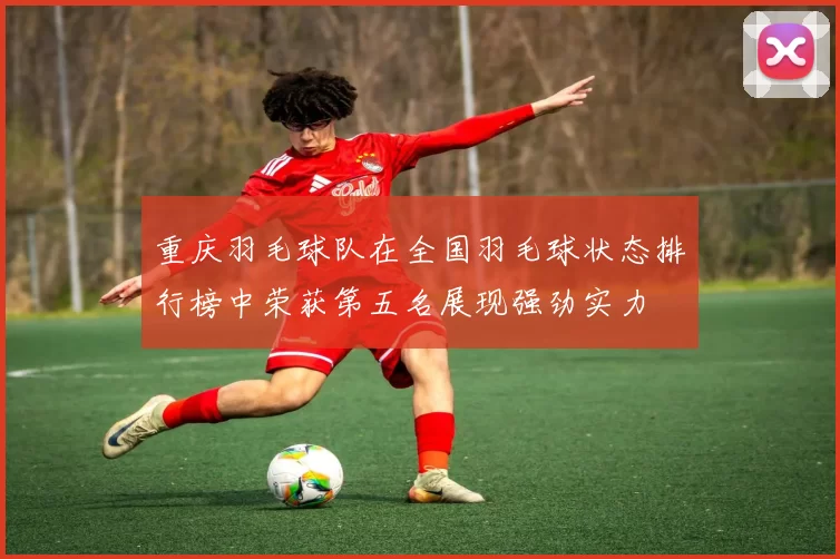 重庆羽毛球队在全国羽毛球状态排行榜中荣获第五名展现强劲实力