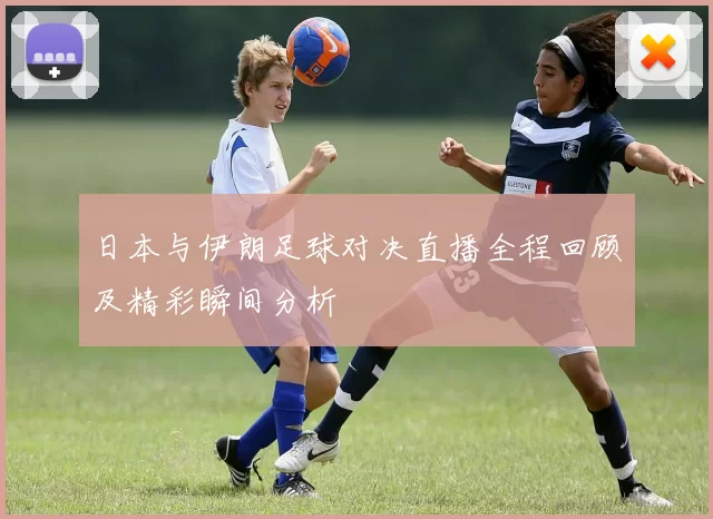 日本与伊朗足球对决直播全程回顾及精彩瞬间分析