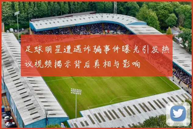足球明星遭遇诈骗事件曝光引发热议视频揭示背后真相与影响
