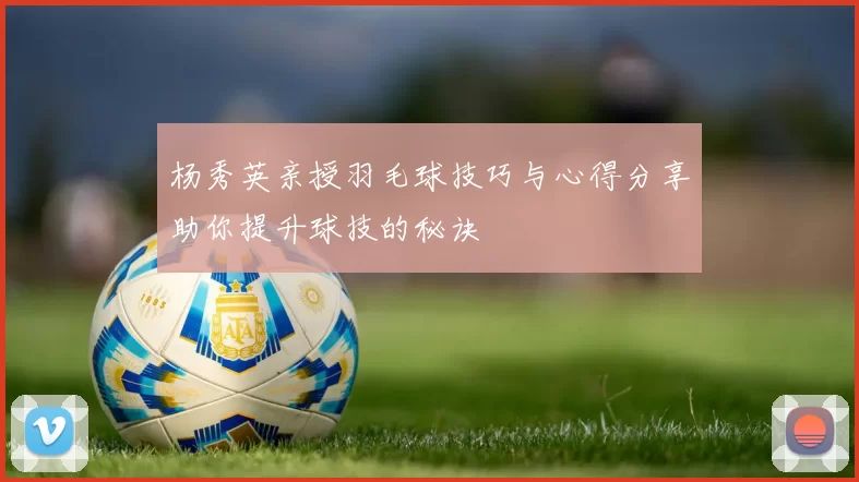 杨秀英亲授羽毛球技巧与心得分享助你提升球技的秘诀