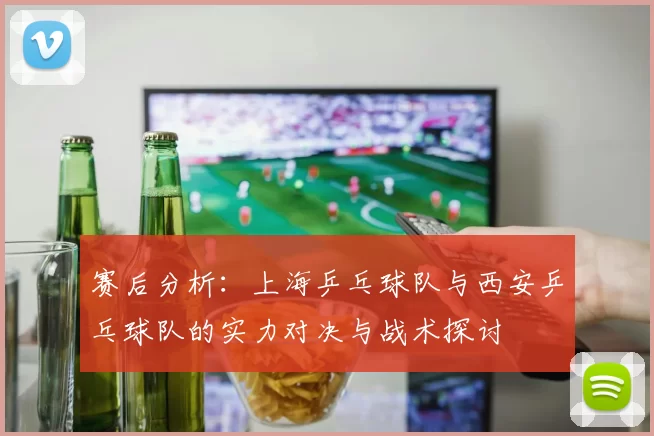 赛后分析：上海乒乓球队与西安乒乓球队的实力对决与战术探讨