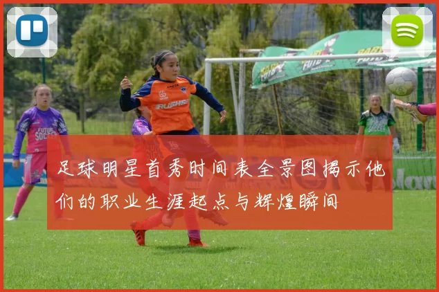 足球明星首秀时间表全景图揭示他们的职业生涯起点与辉煌瞬间
